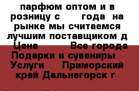 парфюм оптом и в розницу с 2008 года, на рынке мы считаемся лучшим поставщиком д › Цена ­ 900 - Все города Подарки и сувениры » Услуги   . Приморский край,Дальнегорск г.